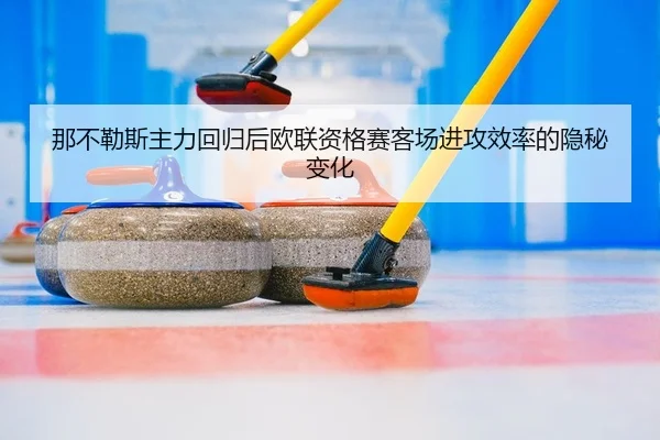 那不勒斯主力回归后欧联资格赛客场进攻效率的隐秘变化
